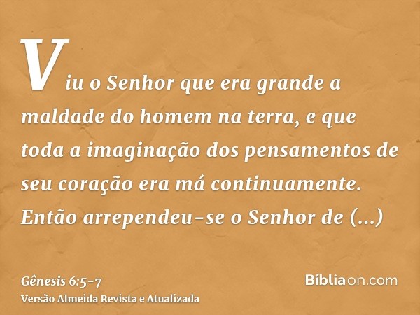 Viu o Senhor que era grande a maldade do homem na terra, e que toda a imaginação dos pensamentos de seu coração era má continuamente.Então arrependeu-se o Senho