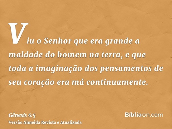 Viu o Senhor que era grande a maldade do homem na terra, e que toda a imaginação dos pensamentos de seu coração era má continuamente.