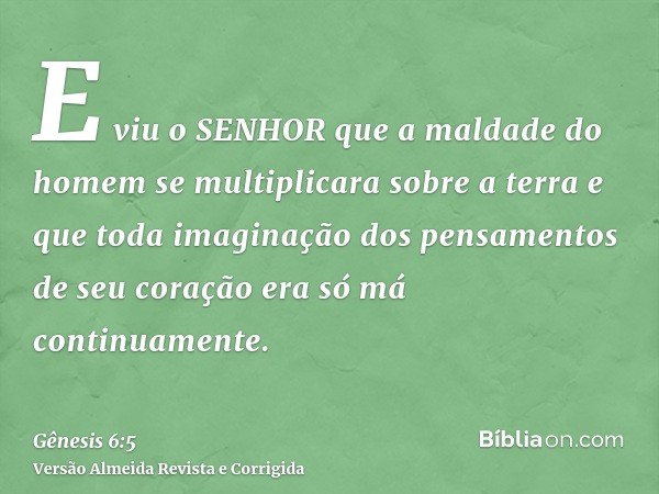 E viu o SENHOR que a maldade do homem se multiplicara sobre a terra e que toda imaginação dos pensamentos de seu coração era só má continuamente.