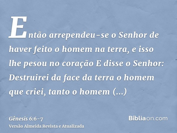 Então arrependeu-se o Senhor de haver feito o homem na terra, e isso lhe pesou no coraçãoE disse o Senhor: Destruirei da face da terra o homem que criei, tanto 