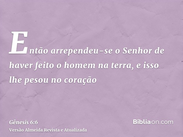 Então arrependeu-se o Senhor de haver feito o homem na terra, e isso lhe pesou no coração