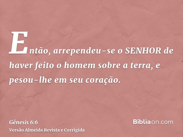 Então, arrependeu-se o SENHOR de haver feito o homem sobre a terra, e pesou-lhe em seu coração.