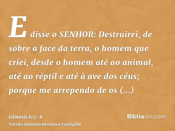 E disse o SENHOR: Destruirei, de sobre a face da terra, o homem que criei, desde o homem até ao animal, até ao réptil e até à ave dos céus; porque me arrependo 