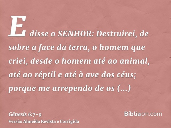E disse o SENHOR: Destruirei, de sobre a face da terra, o homem que criei, desde o homem até ao animal, até ao réptil e até à ave dos céus; porque me arrependo 