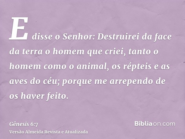 E disse o Senhor: Destruirei da face da terra o homem que criei, tanto o homem como o animal, os répteis e as aves do céu; porque me arrependo de os haver feito