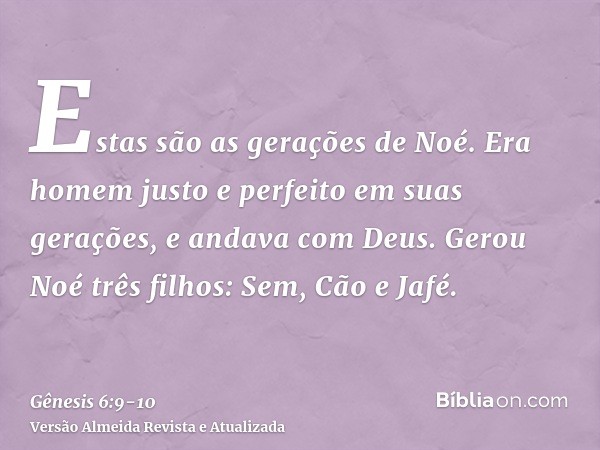 Estas são as gerações de Noé. Era homem justo e perfeito em suas gerações, e andava com Deus.Gerou Noé três filhos: Sem, Cão e Jafé.