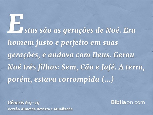 Estas são as gerações de Noé. Era homem justo e perfeito em suas gerações, e andava com Deus.Gerou Noé três filhos: Sem, Cão e Jafé.A terra, porém, estava corro