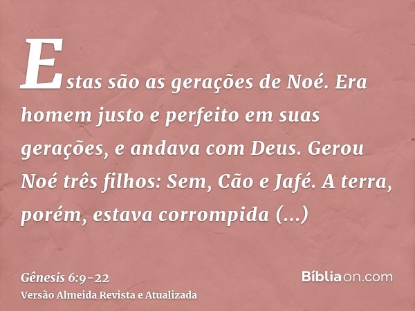 Estas são as gerações de Noé. Era homem justo e perfeito em suas gerações, e andava com Deus.Gerou Noé três filhos: Sem, Cão e Jafé.A terra, porém, estava corro