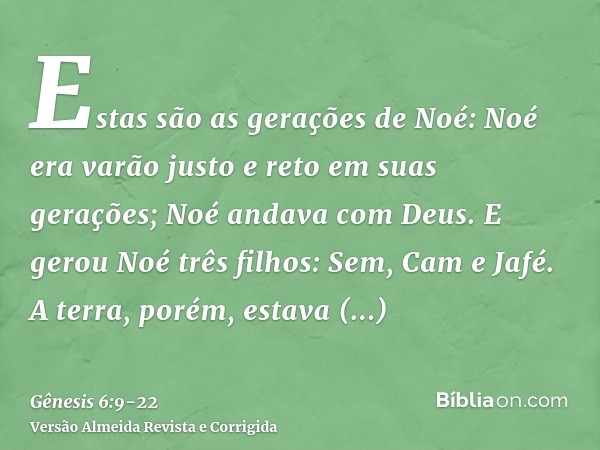 Estas são as gerações de Noé: Noé era varão justo e reto em suas gerações; Noé andava com Deus.E gerou Noé três filhos: Sem, Cam e Jafé.A terra, porém, estava c