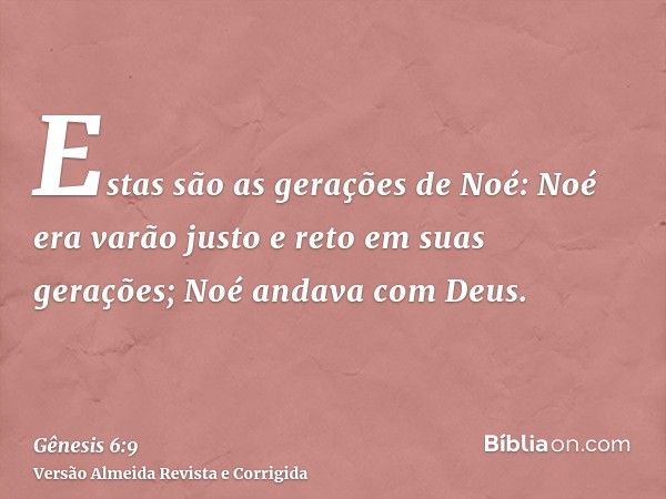 Estas são as gerações de Noé: Noé era varão justo e reto em suas gerações; Noé andava com Deus.