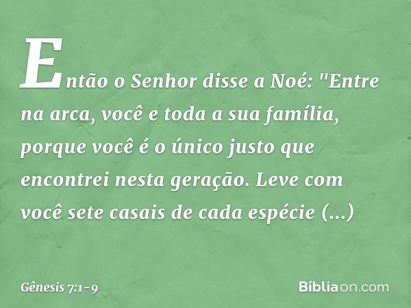 Então o Senhor disse a Noé: "Entre na arca, você e toda a sua família, porque você é o único justo que encontrei nesta geração. Leve com você sete casais de cad