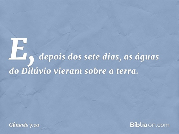 E, depois dos sete dias, as águas do Dilúvio vieram sobre a terra. -- Gênesis 7:10