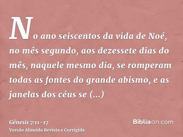 No ano seiscentos da vida de Noé, no mês segundo, aos dezessete dias do mês, naquele mesmo dia, se romperam todas as fontes do grande abismo, e as janelas dos c