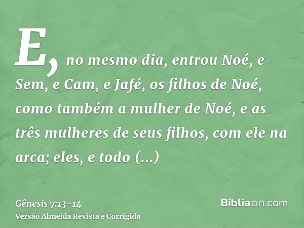 E, no mesmo dia, entrou Noé, e Sem, e Cam, e Jafé, os filhos de Noé, como também a mulher de Noé, e as três mulheres de seus filhos, com ele na arca;eles, e tod