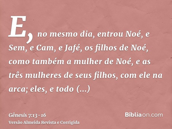 E, no mesmo dia, entrou Noé, e Sem, e Cam, e Jafé, os filhos de Noé, como também a mulher de Noé, e as três mulheres de seus filhos, com ele na arca;eles, e tod