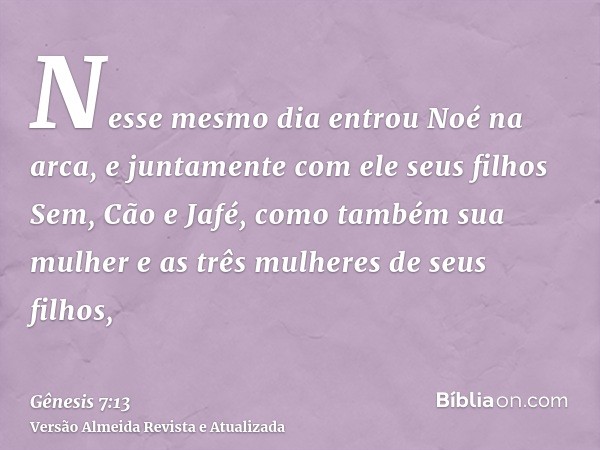 Nesse mesmo dia entrou Noé na arca, e juntamente com ele seus filhos Sem, Cão e Jafé, como também sua mulher e as três mulheres de seus filhos,