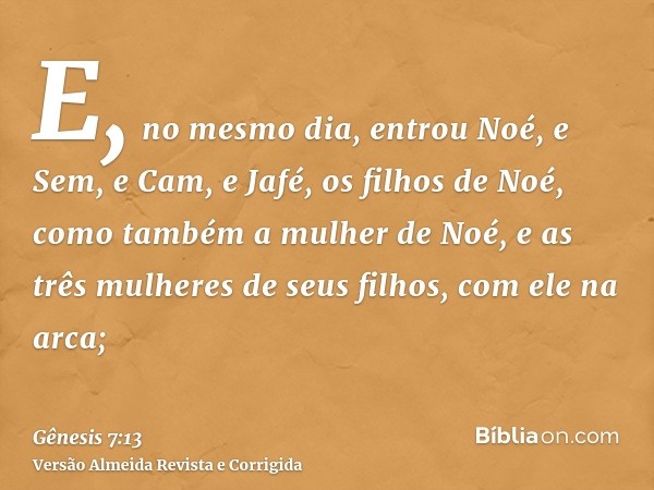 E, no mesmo dia, entrou Noé, e Sem, e Cam, e Jafé, os filhos de Noé, como também a mulher de Noé, e as três mulheres de seus filhos, com ele na arca;