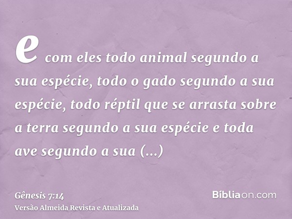 e com eles todo animal segundo a sua espécie, todo o gado segundo a sua espécie, todo réptil que se arrasta sobre a terra segundo a sua espécie e toda ave segun