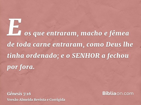 E os que entraram, macho e fêmea de toda carne entraram, como Deus lhe tinha ordenado; e o SENHOR a fechou por fora.