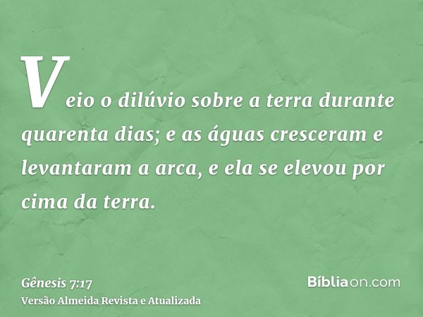 Veio o dilúvio sobre a terra durante quarenta dias; e as águas cresceram e levantaram a arca, e ela se elevou por cima da terra.