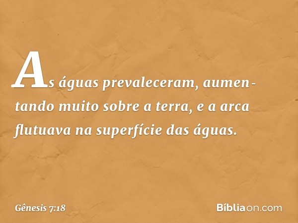 As águas prevaleceram, aumen­tando muito sobre a terra, e a arca flutuava na superfície das águas. -- Gênesis 7:18