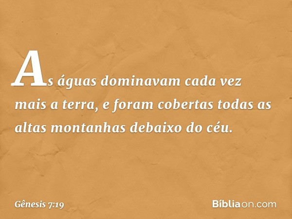 As águas dominavam cada vez mais a terra, e foram cobertas todas as altas montanhas debaixo do céu. -- Gênesis 7:19