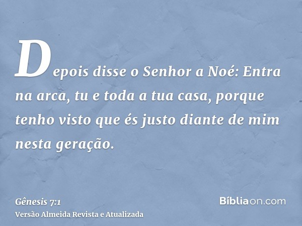 Depois disse o Senhor a Noé: Entra na arca, tu e toda a tua casa, porque tenho visto que és justo diante de mim nesta geração.