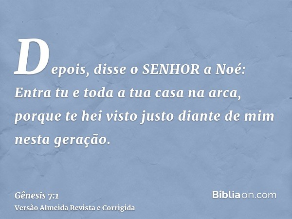Depois, disse o SENHOR a Noé: Entra tu e toda a tua casa na arca, porque te hei visto justo diante de mim nesta geração.