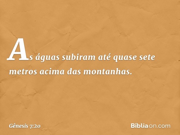 As águas su­biram até quase sete metros acima das montanhas. -- Gênesis 7:20