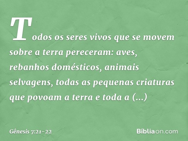 Todos os seres vivos que se movem so­bre a terra pereceram: aves, rebanhos domésti­cos, animais selvagens, todas as pequenas criatu­ras que povoam a terra e tod