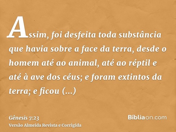 Assim, foi desfeita toda substância que havia sobre a face da terra, desde o homem até ao animal, até ao réptil e até à ave dos céus; e foram extintos da terra;