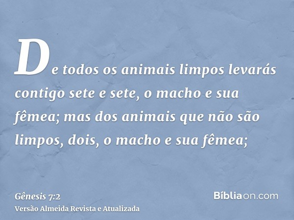 De todos os animais limpos levarás contigo sete e sete, o macho e sua fêmea; mas dos animais que não são limpos, dois, o macho e sua fêmea;