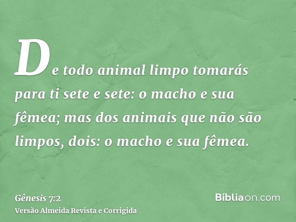 De todo animal limpo tomarás para ti sete e sete: o macho e sua fêmea; mas dos animais que não são limpos, dois: o macho e sua fêmea.