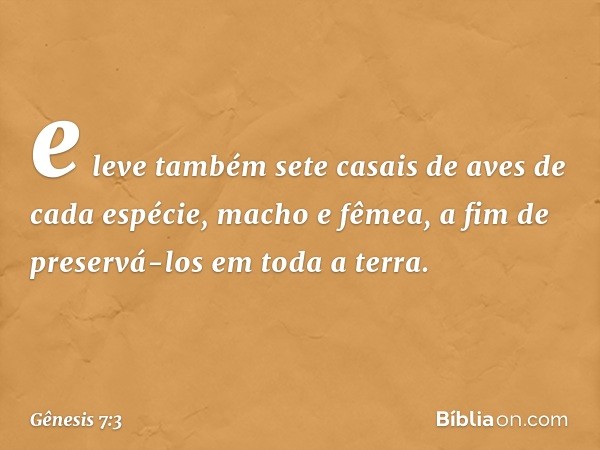 e leve tam­bém sete casais de aves de cada espécie, macho e fêmea, a fim de preservá-los em toda a terra. -- Gênesis 7:3