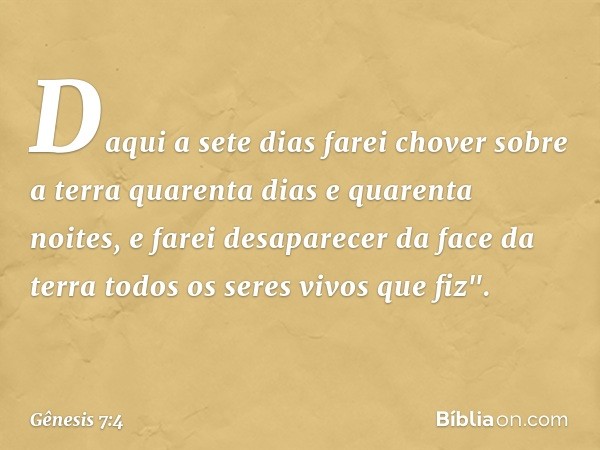 Daqui a sete dias farei chover sobre a terra qua­renta dias e quarenta noites, e farei desaparecer da face da terra todos os seres vivos que fiz". -- Gênesis 7: