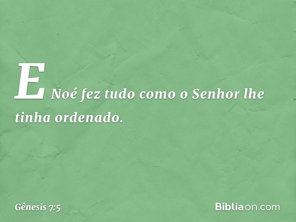 E Noé fez tudo como o Senhor lhe tinha ordenado. -- Gênesis 7:5