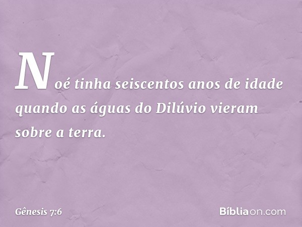 Noé tinha seiscentos anos de idade quan­do as águas do Dilúvio vieram sobre a terra. -- Gênesis 7:6