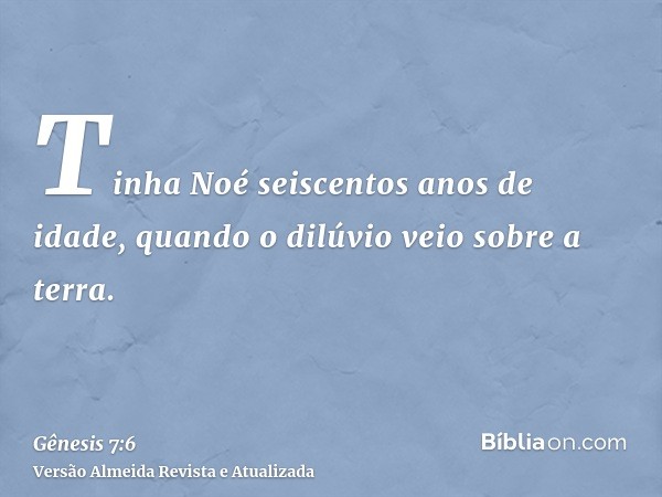 Tinha Noé seiscentos anos de idade, quando o dilúvio veio sobre a terra.