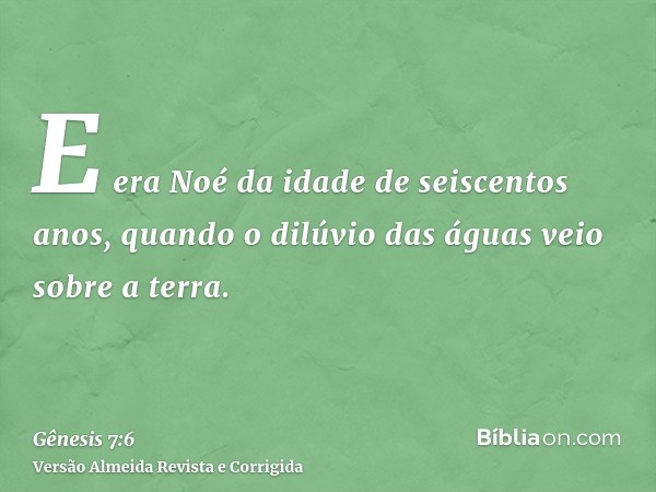 E era Noé da idade de seiscentos anos, quando o dilúvio das águas veio sobre a terra.