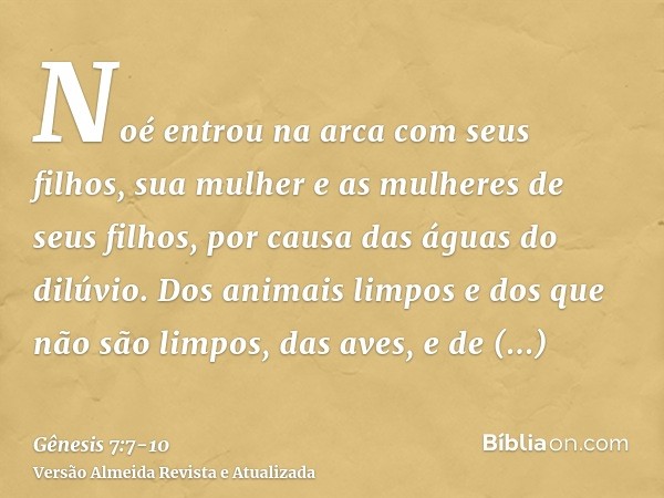 Noé entrou na arca com seus filhos, sua mulher e as mulheres de seus filhos, por causa das águas do dilúvio.Dos animais limpos e dos que não são limpos, das ave