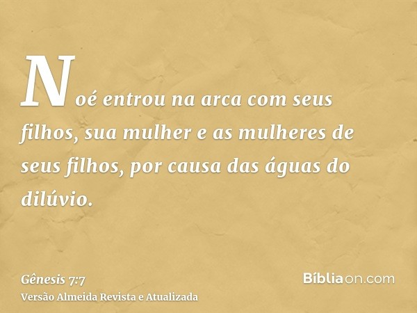 Noé entrou na arca com seus filhos, sua mulher e as mulheres de seus filhos, por causa das águas do dilúvio.