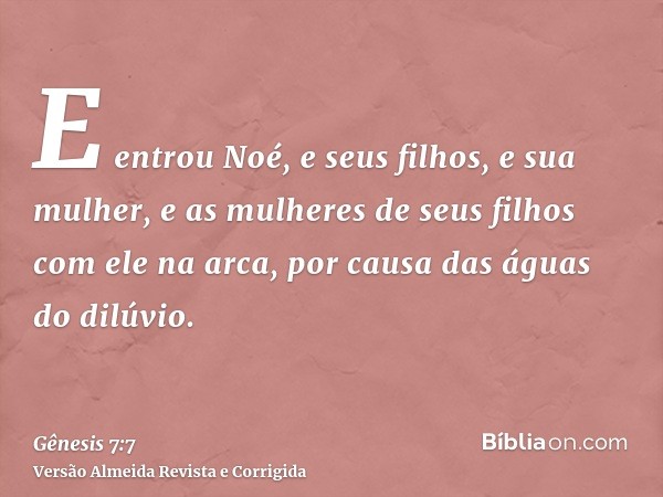 E entrou Noé, e seus filhos, e sua mulher, e as mulheres de seus filhos com ele na arca, por causa das águas do dilúvio.