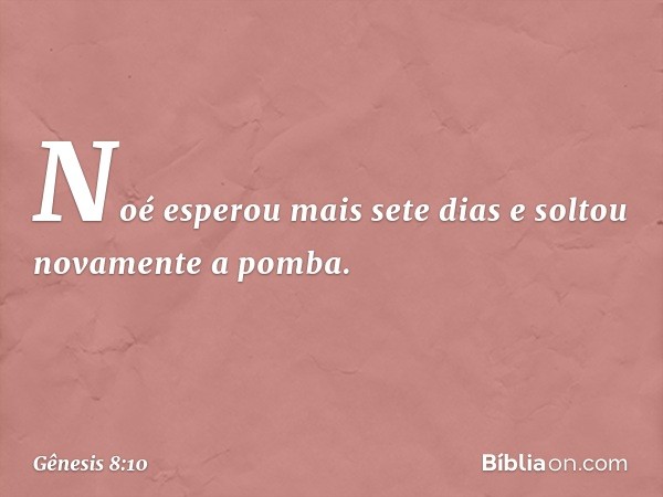 Noé esperou mais sete dias e soltou nova­mente a pomba. -- Gênesis 8:10