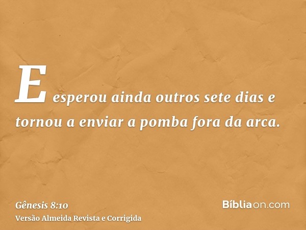 E esperou ainda outros sete dias e tornou a enviar a pomba fora da arca.