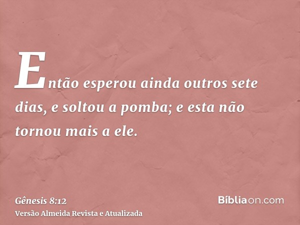 Então esperou ainda outros sete dias, e soltou a pomba; e esta não tornou mais a ele.