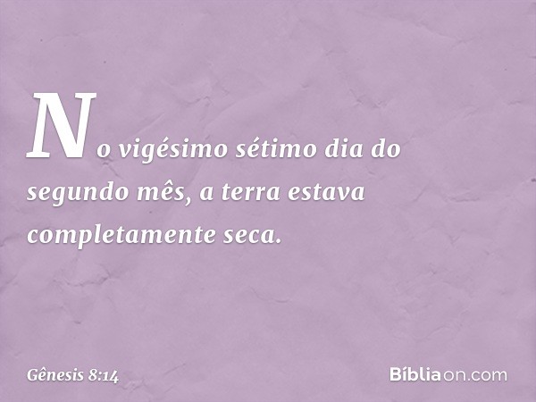 No vigésimo sétimo dia do segundo mês, a terra estava completamente seca. -- Gênesis 8:14