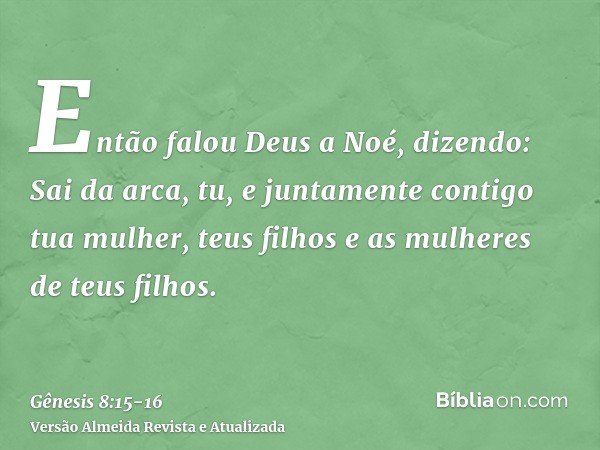 Então falou Deus a Noé, dizendo:Sai da arca, tu, e juntamente contigo tua mulher, teus filhos e as mulheres de teus filhos.