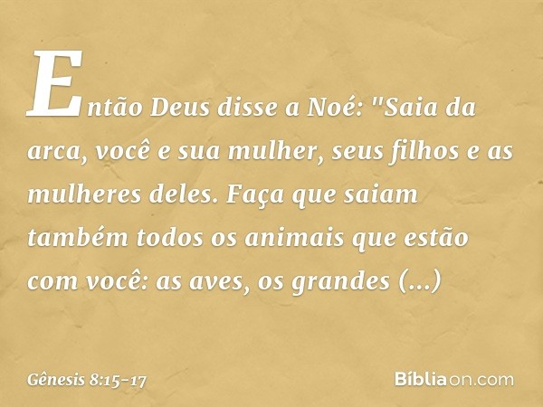 Então Deus disse a Noé: "Saia da arca, você e sua mulher, seus filhos e as mulheres deles. Faça que saiam também todos os anima­is que estão com você: as aves, 