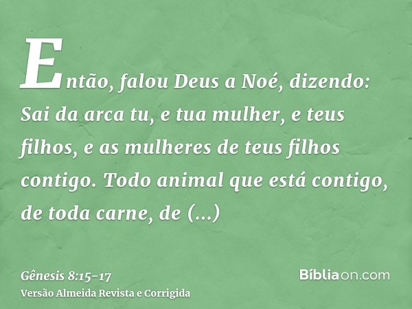 Então, falou Deus a Noé, dizendo:Sai da arca tu, e tua mulher, e teus filhos, e as mulheres de teus filhos contigo.Todo animal que está contigo, de toda carne, 