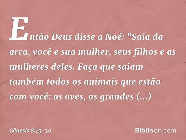 Então Deus disse a Noé: "Saia da arca, você e sua mulher, seus filhos e as mulheres deles. Faça que saiam também todos os anima­is que estão com você: as aves, 